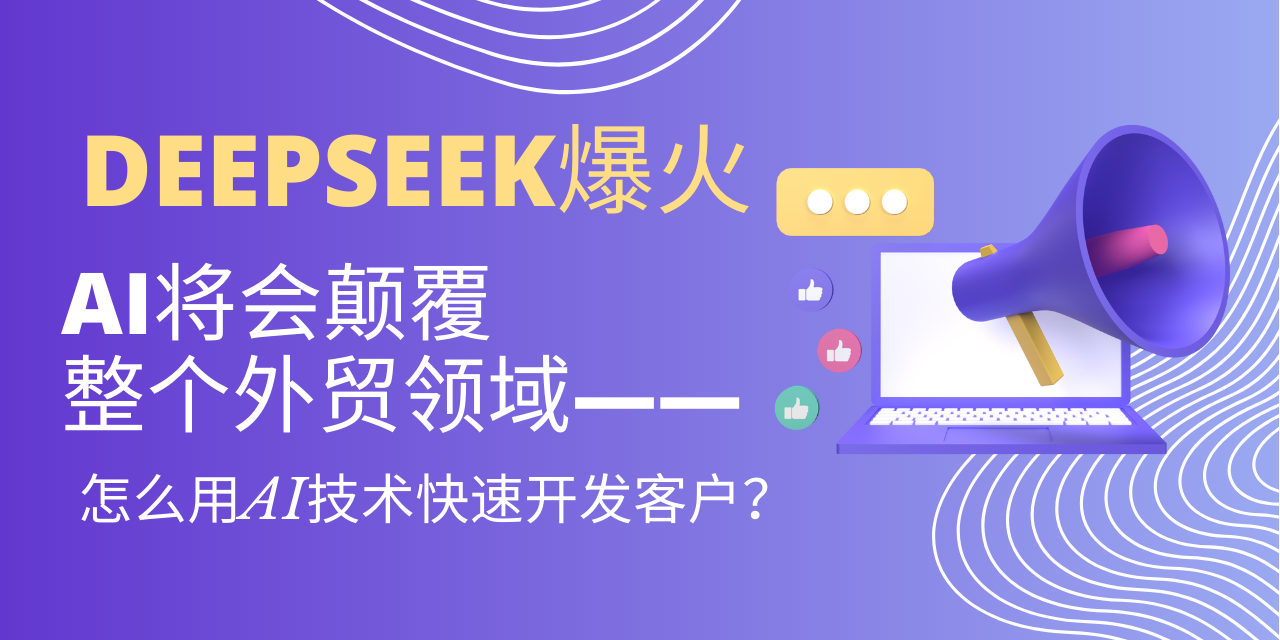 DEEPSEEK爆火，AI将会颠覆整个外贸领域——怎么用AI技术快速开发客户？